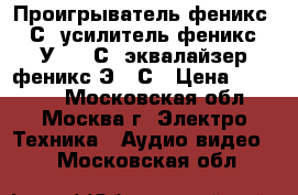 Проигрыватель феникс-009С, усилитель феникс-50У 008 С, эквалайзер феникс-Э009С › Цена ­ 18 000 - Московская обл., Москва г. Электро-Техника » Аудио-видео   . Московская обл.